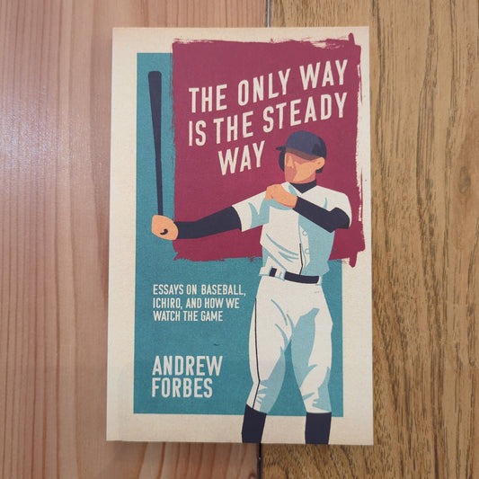 The Only Way Is The Steady Way: Essays on Baseball, Ichiro, and How We Watch the Game