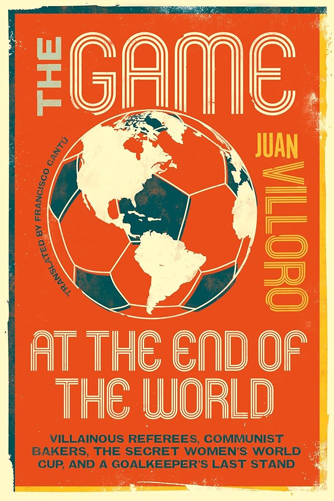 The Game at the End of the World: Villainous Referees, Communist Bakers, the Secret Women's World Cup, and a Goalkeeper's Last Stand cover image